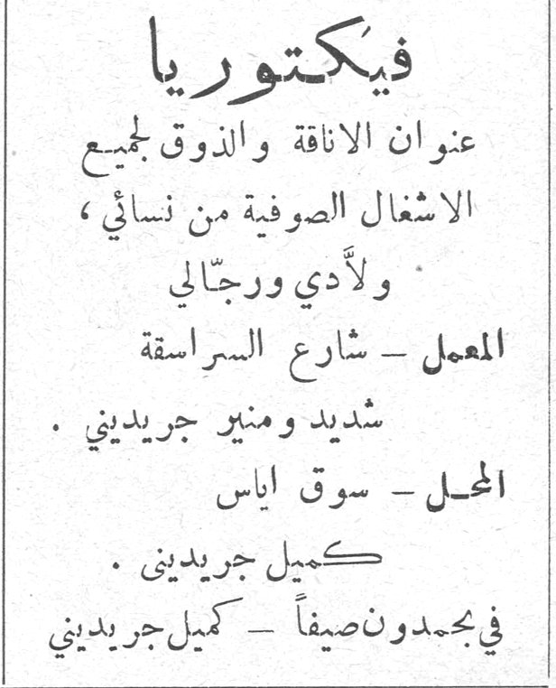 فيكتوريا. فيكتوريا عنوان الاناقة والذوق لجميع الاشغال الصوفية من نسائي، ولأدي ورجالي المعمل - شارع السراسقة شديد ومنير جريديني. المحل - سوق اياس كميل جريديني. في بحمدون صيفاً - كميل جريديني