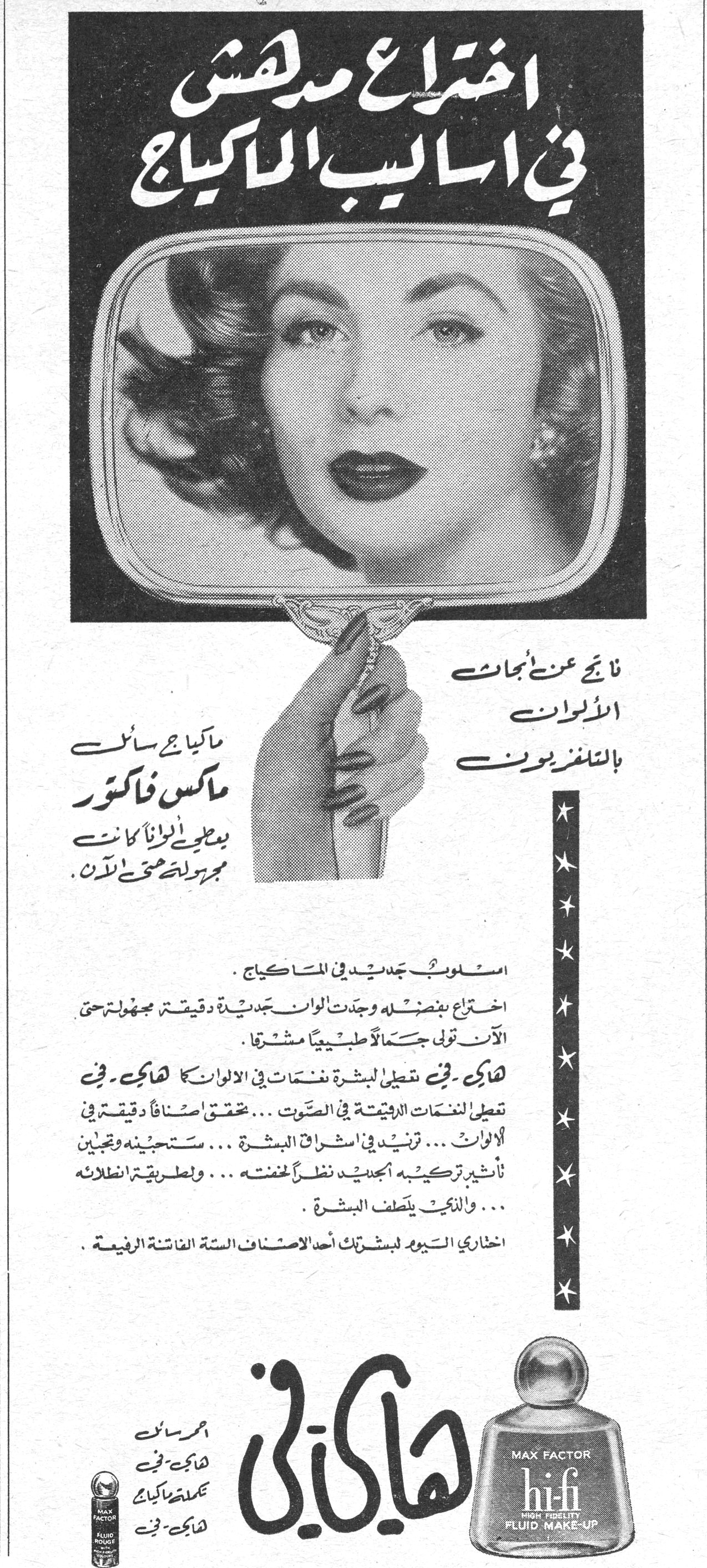 اختراع مدهش في اساليب الماكياج ماكياج سائل ماكس فاكتور يعطي ألوانا كانت مجهولة حتى الآن. نتائج عن أبحاث الألوان بالتلفزيون أسلوب جديد في الماكياج. اختراع بفضله وجدت ألوان جديدة دقيقة مجهولة حتى الآن تولي جمالاً طبيعياً مشرقاً. هاي - في تعطي لبشرتك نفحات في الألوان كما هاي - في تعطي للنغمات الرفيعة في الصوت... تحقق أصنافاً دقيقة في الألوان... ترتيد في اشراق البشرة... ستحبينه وتحبين تأثير تركيبه الجديد نظراً لخفته... ولطريقة انطلائه... واللطيف يلطف البشرة. اختاري اليوم لبشرتك أحد الأصناف الستة الفاتنة الرفيعة. هاي - في MAX FACTOR hi-fi HIGH FIDELITY FLUID MAKE-UP أحمر سائل هاي - في مثبت ماكياج هاي - في اختراع مدهش في اساليب الماكياج