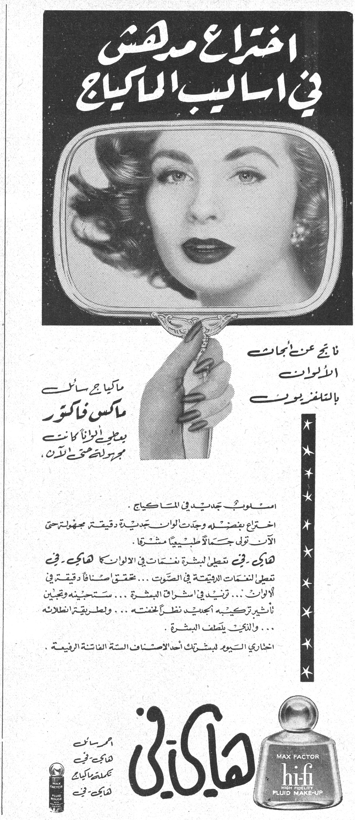 اختراع مدهش في أساليب الماكياج اختراع مدهش في أساليب الماكياج نتائج عن أبحاث الألوان بالتلفزيون ماكياج سائل ماكس فاكتور يعطي ألواناً كانت مجهولة حتى الآن هاي - فاي أسلوب جديد في الماكياج . اختراع بفضله وجدت ألوان جديدية دقيقة مجهولة حتى الآن تولي جسماً طبيعياً مشرقاً . هاي - فاي تعطي للبشرة نغمات في الألوان كما هاي - فاي تعطي للنغمات الدقيقة في الصوت ... تحقق أصنافاً دقيقة في الألوان ... تزيد في اشراق البشرة ... ستحبينه وتحبين تأثير تركيبه الجديد نظراً لخفته ... ولطريقة انطلائه ... والنجح يلطف البشرة . اختاري اليوم لبشرتك أحد الأصناف الستة الفاتنة الرفيعة . MAX FACTOR hi-fi HIGH FIDELITY FLUID MAKE-UP اجعلي مرسليك هاي - فاي تكملة ماكياج هاي - فاي