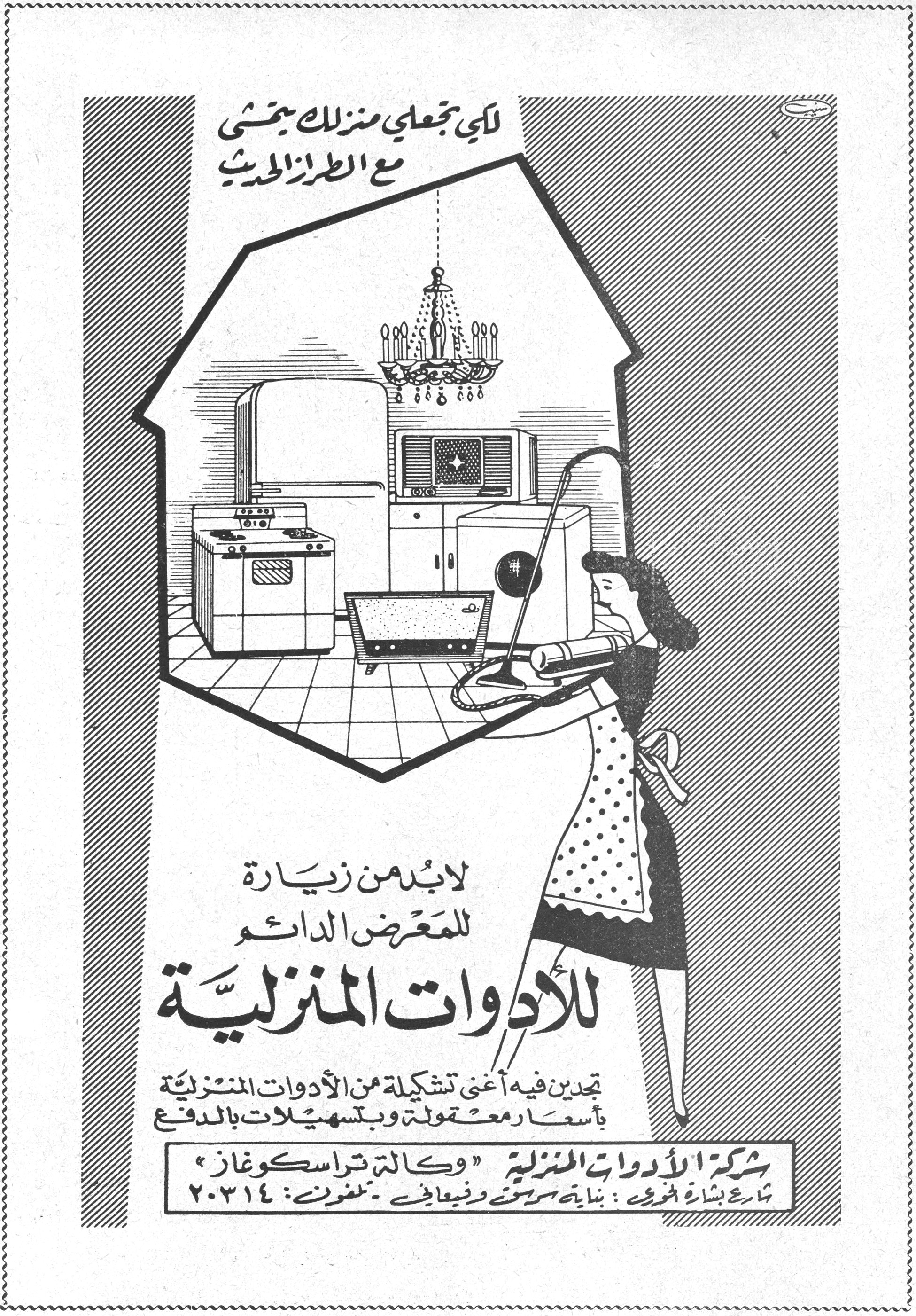 شركة الأدوات المنزلية - وكالة تراسكوغاز لكي تجعلي منزلك يمشي مع الطراز الحديث لا بد من زيارة للمعرض الدائم للأدوات المنزلية تجدين فيه أغنى تشكيلة من الأدوات المنزلية بأسعار معقولة وبتسهيلات بالدفع شركة الأدوات المنزلية «وكالة تراسكوغاز» شارع بشارة الخوري: بناية سرحون ونيجاتي - تلفون: ٢٠٣١٤