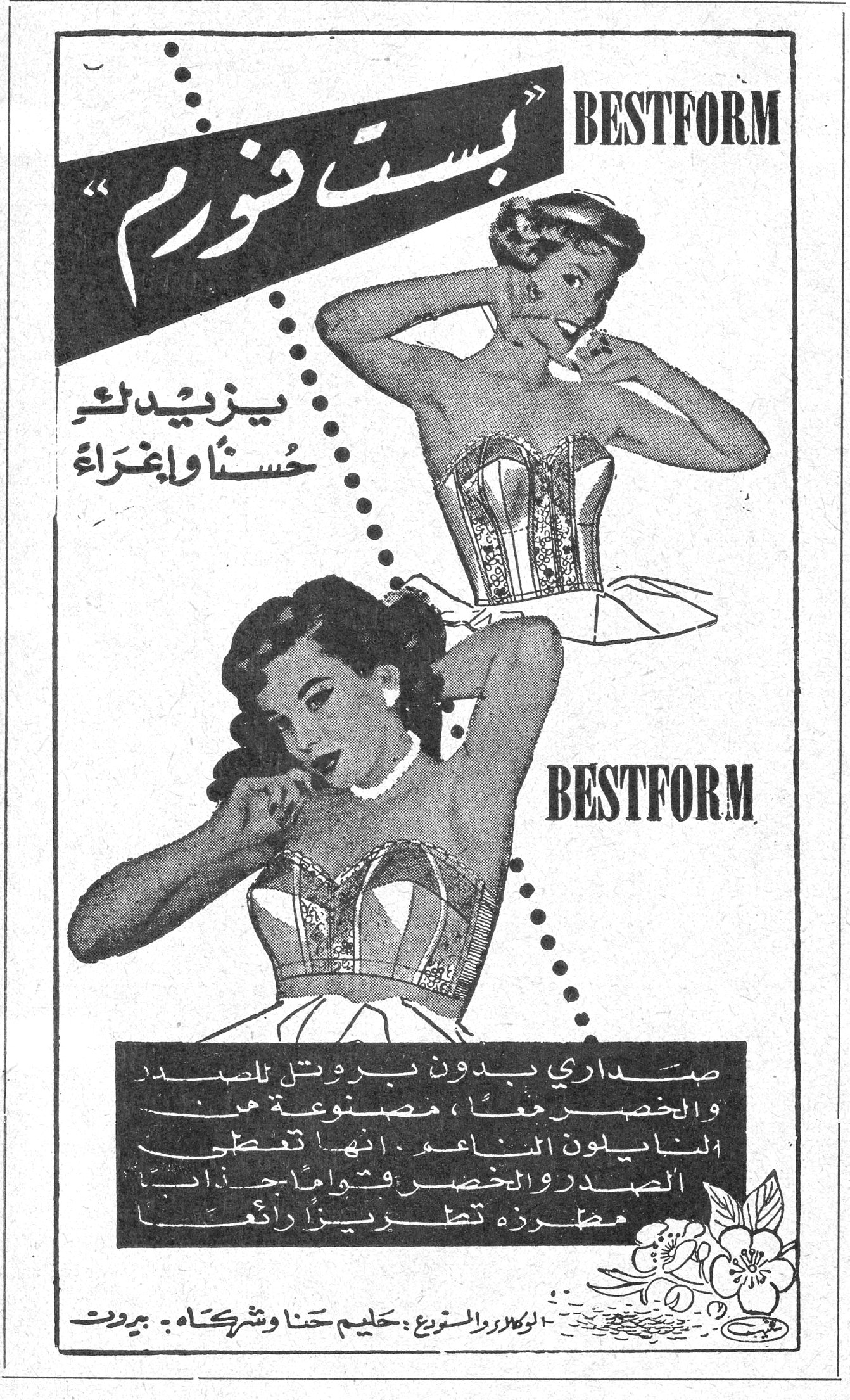 بست فورم BESTFORM «بست فورم» BESTFORM يزيدك حسناً وإغراء صداري بدون بروتيل للصدر والخصر معاً ، مصنوعة من النايلون الناعم .. انها تعطي الصدر والخصر تواماً جذاباً . مطرزة تطريزاً رائعاً . الوكلاء والموزعون : حليم حنا وشركاه ـ بيروت