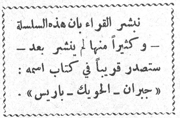 نبشر القراء بأن هذه السلسلة - وكثيراً منها لم ينشر بعد - ستصدر قريباً في كتاب اسمه : «جبران - الحويك - باريس» .
