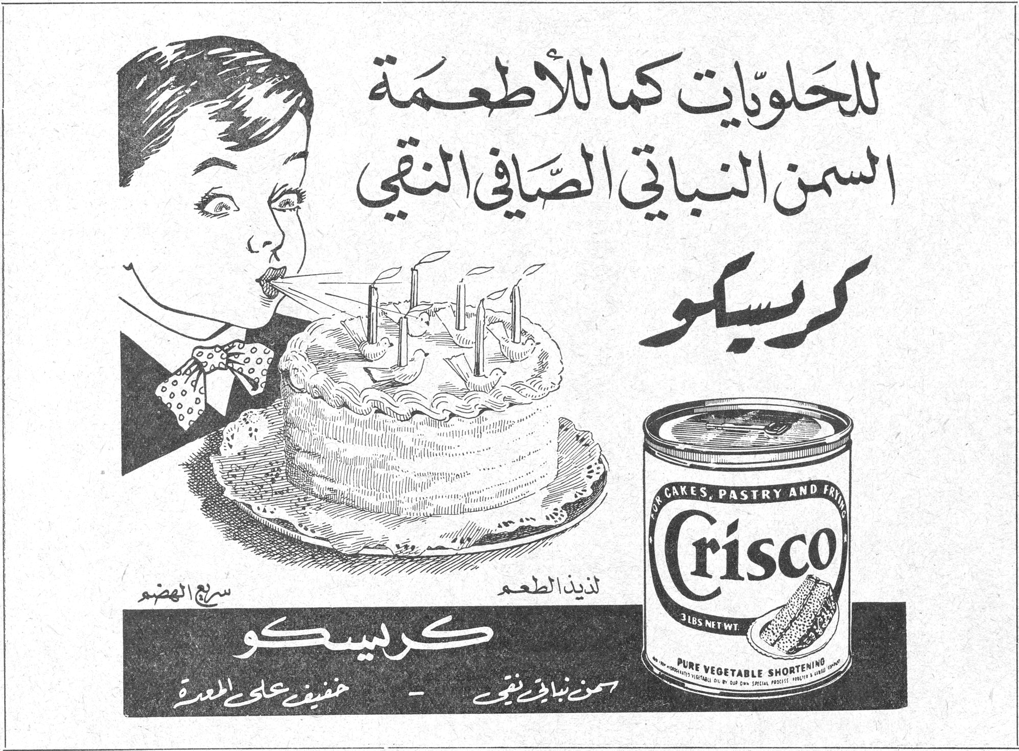 للحلويات كما للأطعمة
السمن النباتي الصافي النقي
كريسكو
Crisco
FOR CAKES, PASTRY AND FRYING
3 LBS NET WT.
PURE VEGETABLE SHORTENING
لذيذ الطعم
سريع الهضم
خفيف على المعدة
كريسكو
سمن نباتي نقي