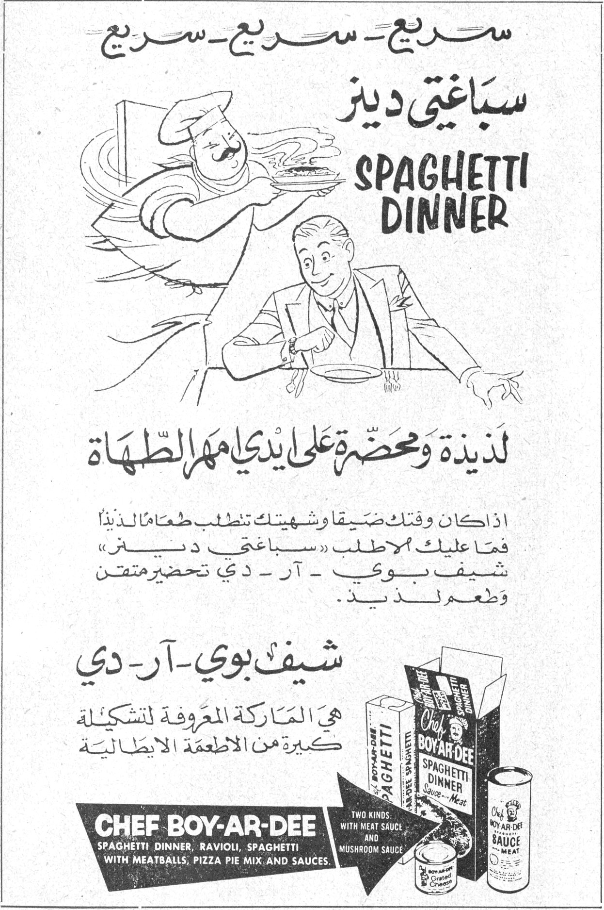 سباغتي دينر - SPAGHETTI DINNER سريع - سريع - سريع - سريع سباغتي دينر SPAGHETTI DINNER لذيذة ومحضرة على يديّ أمهر الطهاة إذا كان وقتك ضيقاً وشهيتك تتطلب طعاماً لذيذاً فما عليك إلا اطلب «سباغتي دينر» شيف بوي - آر - دي تحضير متقن وطعم لذيذ. شيف بوي - آر - دي هي الماركة المعروفة لتشكيلة كبيرة من الأطعمة الإيطالية CHEF BOY-AR-DEE SPAGHETTI DINNER, RAVIOLI, SPAGHETTI WITH MEATBALLS, PIZZA PIE MIX AND SAUCES. TWO KINDS: WITH MEAT SAUCE AND MUSHROOM SAUCE
