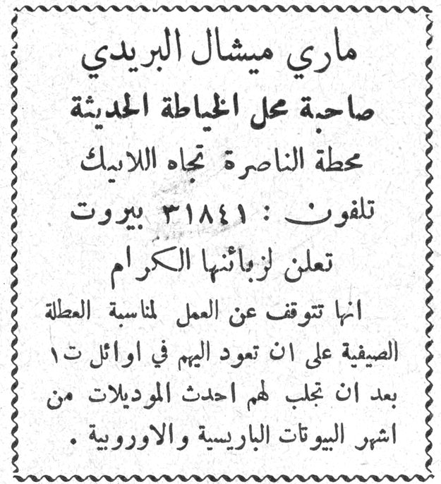 ماري ميشال البريدي صاحبة محل الخياطة الحديثة محطة الناصرة تجاه اللابيك تلفون : ٣١٨٤١ بيروت تعلن لزبائنها الكرام انها تتوقف عن العمل لمناسبة العطلة الصيفية على ان تعود اليهم في اوائل ت ١ بعد ان تجلب لهم احدث الموديلات من اشهر البيوتات الباريسية والاوروبية .