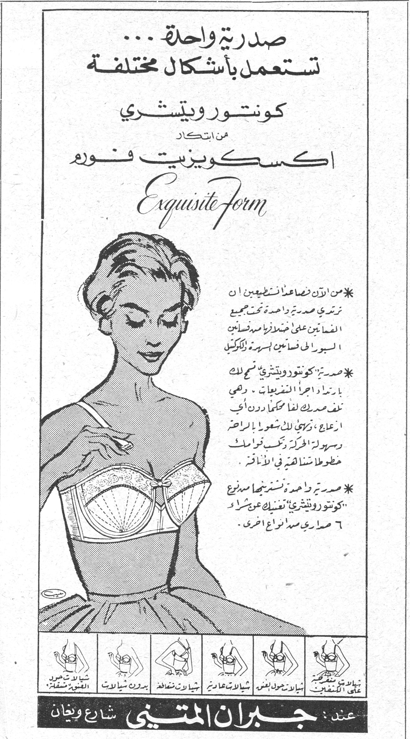 اكسكويزيت فورم - Exquisite Form صدرية واحدة ... تستعمل بأشكال مختلفة كونتور ويتشري من ابتكار اكسكويزيت فورم Exquisite Form * من الآن فصاعداً تستطيعين ان ترتدي صدرية واحدة تحت جميع الفساتين على ضفافها مبتدئاً بالبرا الى فساتين السهرة للكوكتيل . * صدرية كونتور ويتشري تسمح لك بارتداء اجرأ التقويحات . وهي تلف صدرك لفاً محكماً دون أي انزلاق ، ذرى لك الشعور بالراحة وسهولة الحركة ترقب قواسك خطوطاً مشاهدة في الاناقة . * صدرية واحدة تشتريها صنيع « كونتور ويتشري » تغنيك عن شراء ٦ صدارى من انواع اخرى . عند : جبران المتيني شارع ويغان