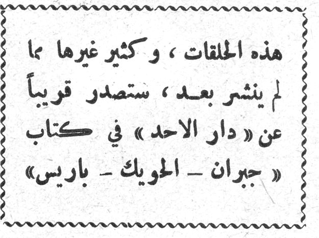 هذه الحلقات ، وكثير غيرها ما لم ينشر بعد ، ستصدر قريباً عن «دار الأحد» في كتاب « جبران - الحويك - باريس »