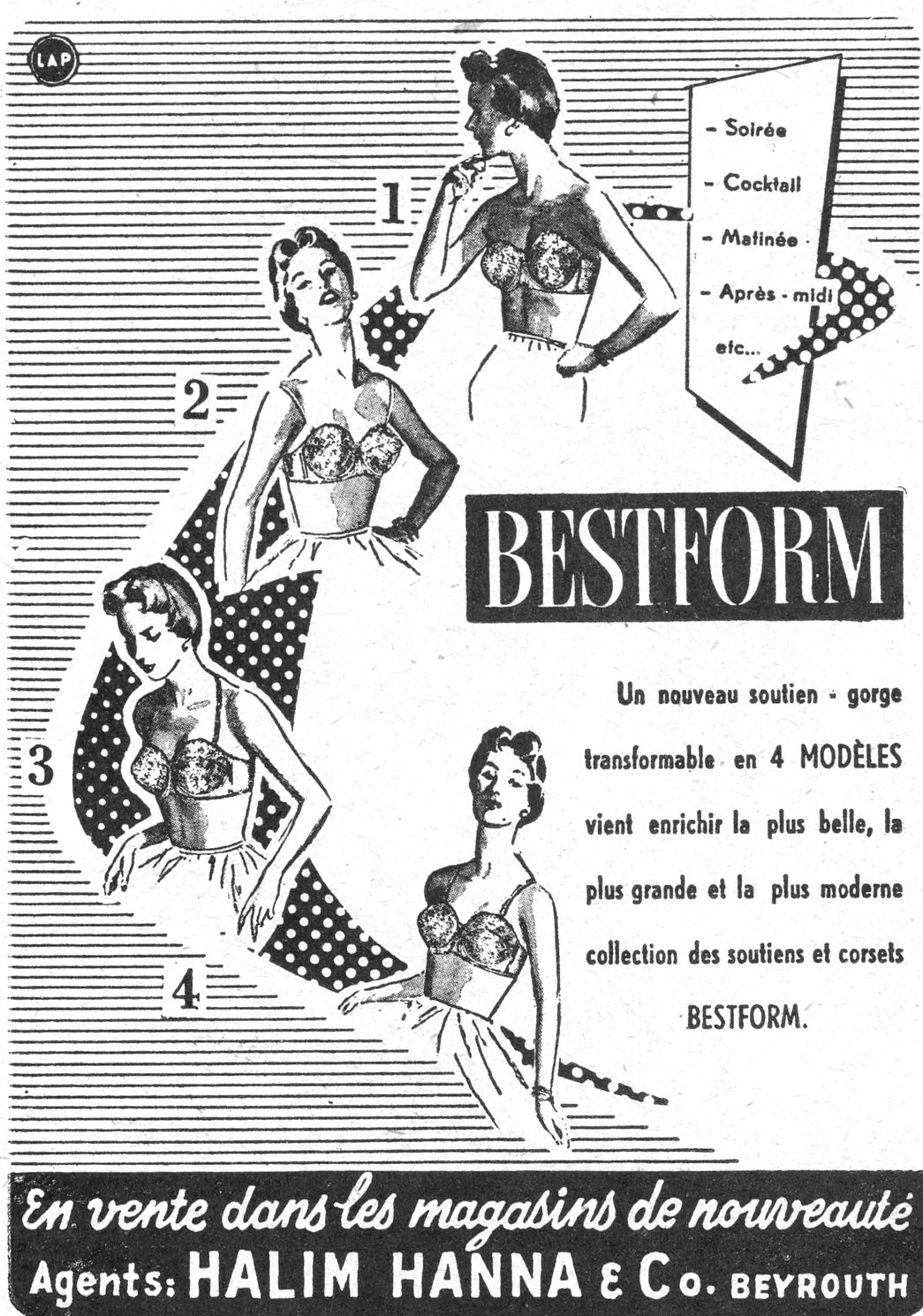 BESTFORM Soirée - Cocktail - Matinée - Après-midi etc. Un nouveau soutien - gorge transformable en 4 MODÈLES vient enrichir la plus belle, la plus grande et la plus moderne collection des soutiens et corsets BESTFORM. En vente dans les magasins de nouveauté Agents: HALIM HANNA & Co. BEYROUTH