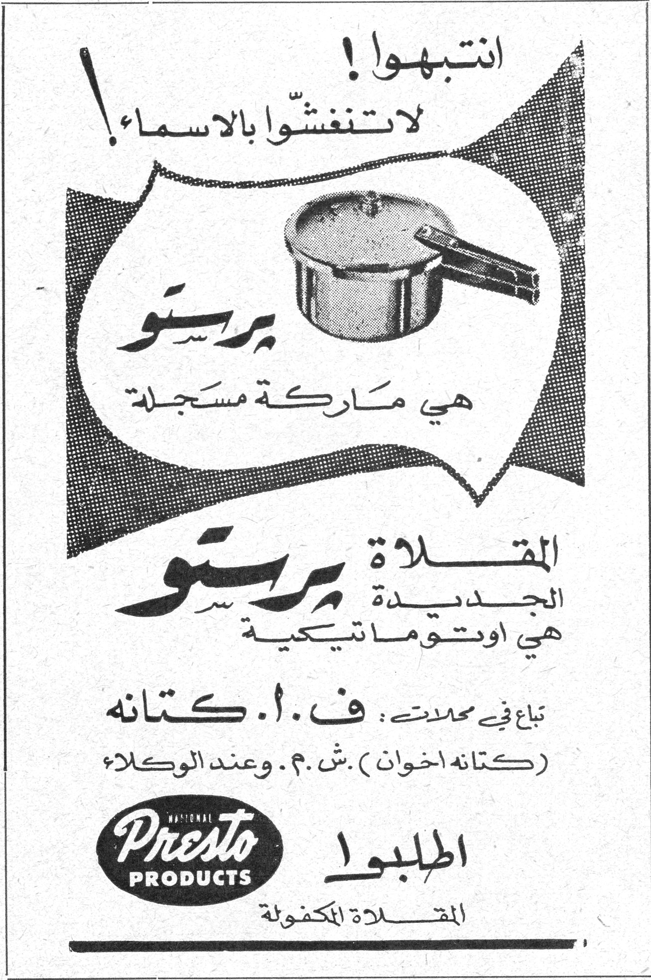 انتبهوا ! لا تنغشّوا بالاسماء ! برستو هي ماركة مسجلة المقلاة الجديدة برستو هي اوتوماتيكية تباع في محلات : ف. ا. كتانه ( كتانه اخوان ) . ش. م. م. وعند الوكلاء NATIONAL Presto PRODUCTS اطلبوا المقلاة المكفولة