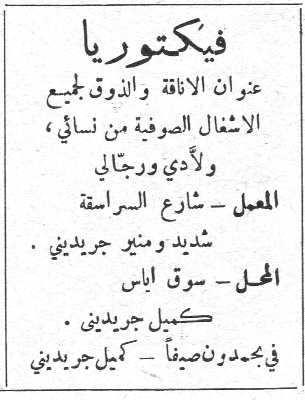 فيكتوريا فيكتوريا عنوان الاناقة والذوق لجميع الاشغال الصوفية من نسائي ، ولأدي ورجالي المعمل - شارع السراسقة شديد ومنير جريديني . المحل - سوق اياس كميل جريديني . في بحمدون صيفاً - كميل جريديني