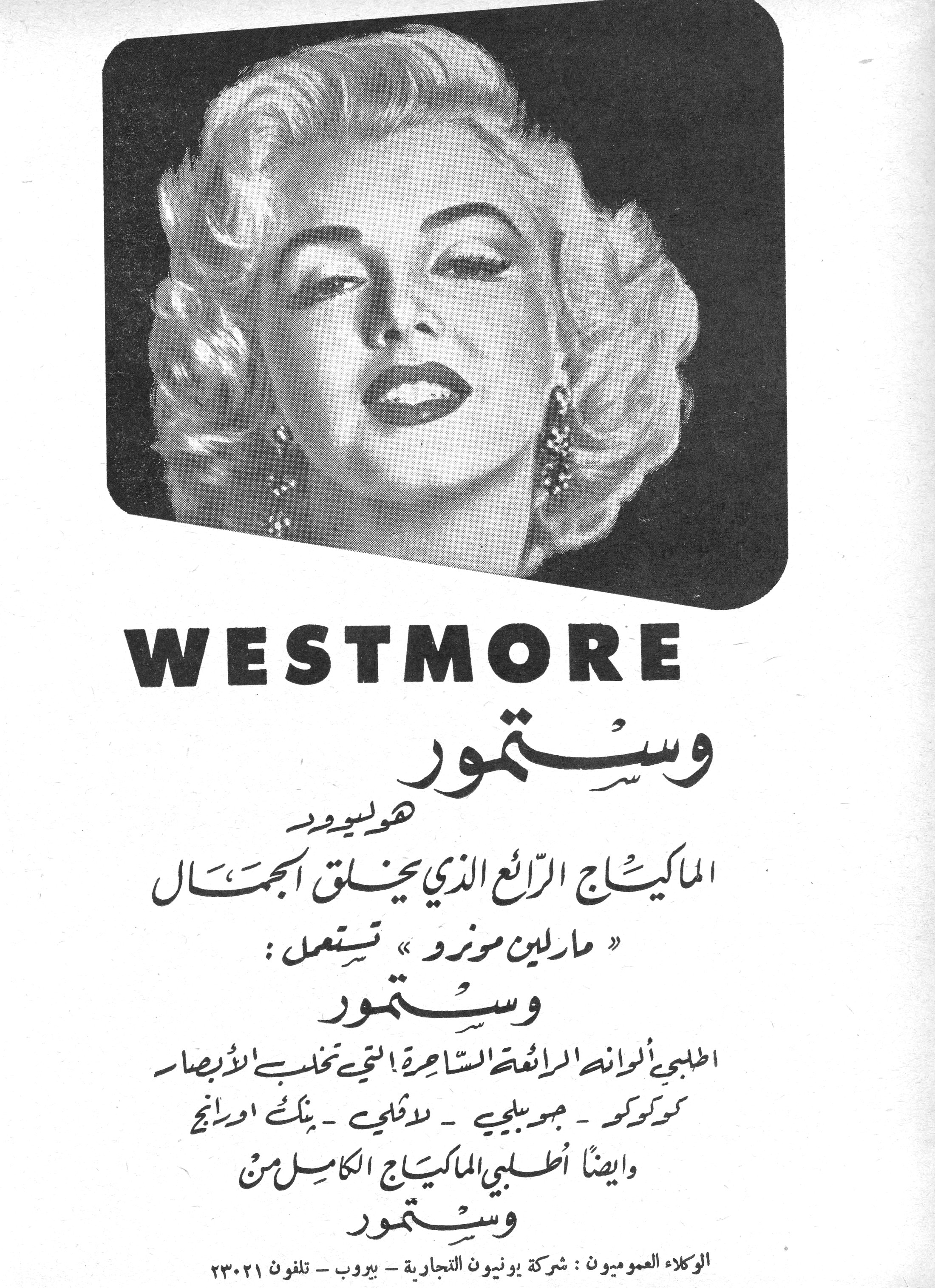 WESTMORE

وستمور

هوليوود

الماكياج الرائع الذي يخلق الجمال

« مارلين مونرو » تستعمل :

وستمور

اطلبي ألوانها الرائعة الساحرة التي تخلب الأبصار

كوكوكو - جوجو بيجي - لاثاي - بنك اورانج

وايضاً اطلبي الماكياج الكامل من

وستمور

الوكلاء العموميون : شركة يونيون التجارية - بيروت - تلفون ٢٣٠٢١