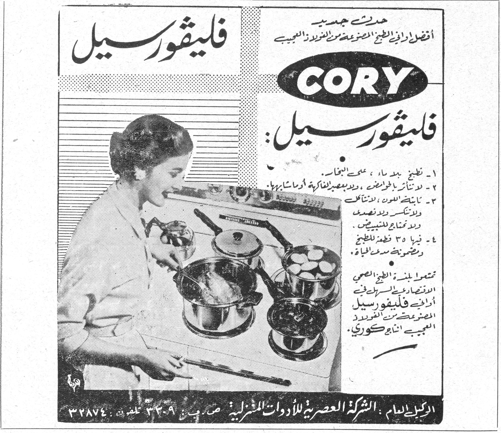 فليڤورسيل CORY فليڤورسيل CORY حديث جديد أفضل اواني الطبخ المصنوعة من الفولاذ العجيب فليڤورسيل : ١- تطبخ بلا ماء ، على الغاز . ٢- لا تتأثر بالحوامض ، ولا بعصير الفاكهة او ما شابهها . ٣- ثابتة اللون ، لا تتآكل ولا تنكسر ولا تصدأ ولا تحتاج للتبييض . ٤- فيها ٣٥ قطعة للطبخ ومضمونة مدى الحياة . تمتعوا بلذة الطبخ الصحي الاقتصادي السهل في اواني فليڤورسيل المصنوعة من الفولاذ العجيب اناني كوري . الوكيل العام : الشركة العصرية للأدوات المنزلية ص . ب ٣٣٠٩ تلفون ٣٢٨٧٤ .