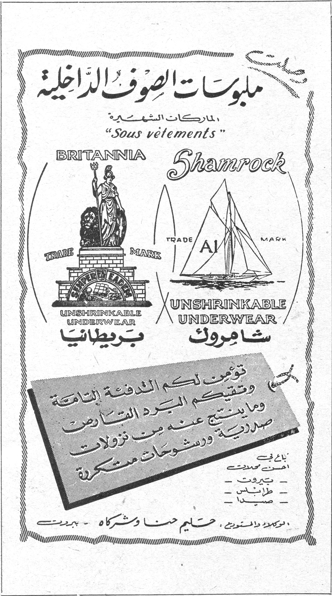 ملبوسات الصوف الداخلية الماركات الشهيرة "Sous vêtements" BRITANNIA TRADE MARK SUPER LADY UNSHRINKABLE UNDERWEAR بريطانيا Shamrock TRADE A1 MARK UNSHRINKABLE UNDERWEAR شامروك تؤمن لكم الدفئة التامة وتقيكم البرد القارص وما ينتج عنه من نزلات صدرية ورشوحات متكررة تباع في احسن محلات : - بيروت - طرابلس - صيدا الوكلاء والموزعون : حليم حنا وشركاه - بيروت ملبوسات الصوف الداخليه
