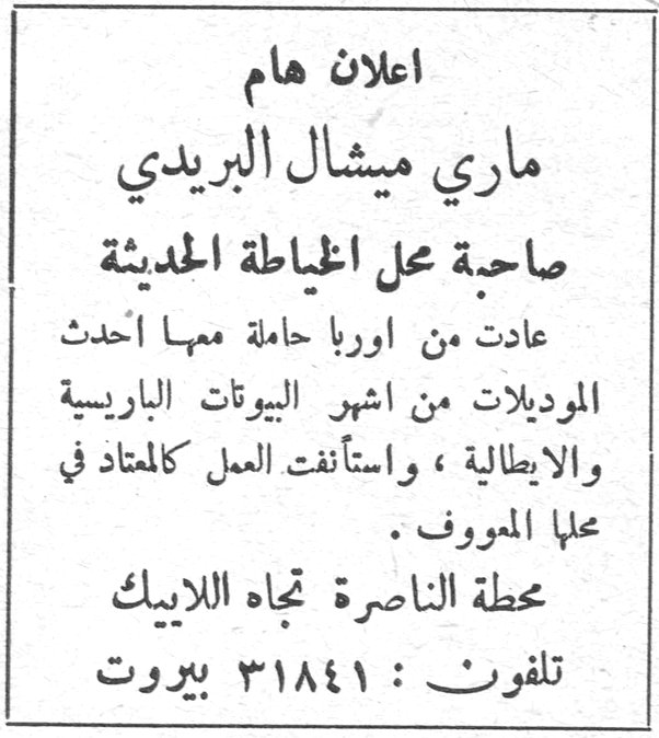 اعلان هام ماري ميشال البريدي صاحبة محل الخياطة الحديثة عادت من اوربا حاملة معها أحدث الموديلات من اشهر البيوتات الباريسية والابطالية ، واستأنفت العمل كالمعتاد في محلها المعروف . محطة الناصرة تجاه اللابيك تلفون : ٣١٨٤١ بيروت