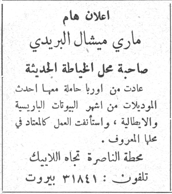 اعلان هام اعلان هام ماري ميشال البريدي صاحبة محل الخياطة الحديثة عادت من اوربا حاملة معها احدث الموديلات من اشهر البيوتات الباريسية والايطالية، واستأنفت العمل كالمعتاد في محلها المعروف. محطة الناصرة تجاه اللابيك تلفون: ٣١٨٤١ بيروت