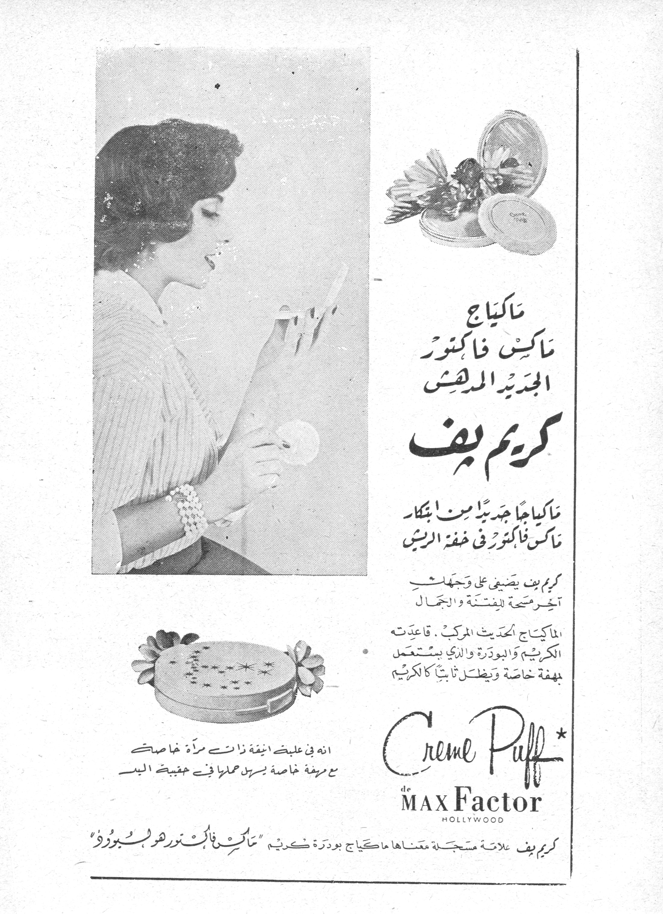 كريم بف - ماكس فاكتور

ماكياج ماكس فاكتور الجديد المدهش

كريم بف

ماكياجاً جديداً من ابتكار ماكس فاكتور في خفة الريش

كريم بف يضفي على وجهك آخر مسحة للفتنة والجمال

الماكياج الحديث المركب. قاعدته الكريم والبودرة والذي يستعمل بهفة خاصة ويظل ثابتاً كالكريم

انه في علبة أنيقة ذات مرآة خاصة مع مروحة خاصة يسهل حملها في حقيبة اليد

Creme Puff
de MAX Factor
HOLLYWOOD

كريم بف علامة مسجلة معناها ماكياج بودرة كريم "ماكس فاكتور هوليبودرة"