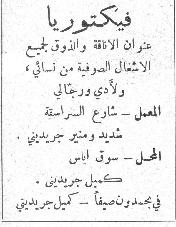 فيكتوريا فيكتوريا
عنوان الاناقة والذوق لجميع الاشغال الصوفية من نسائي ، ولأدي ورجالي
المعمل - شارع السراسقة
شديد ومنير جريديني .
المحل - سوق اياس
كميل جريديني .
في بحمدون صيفاً - كميل جريديني
