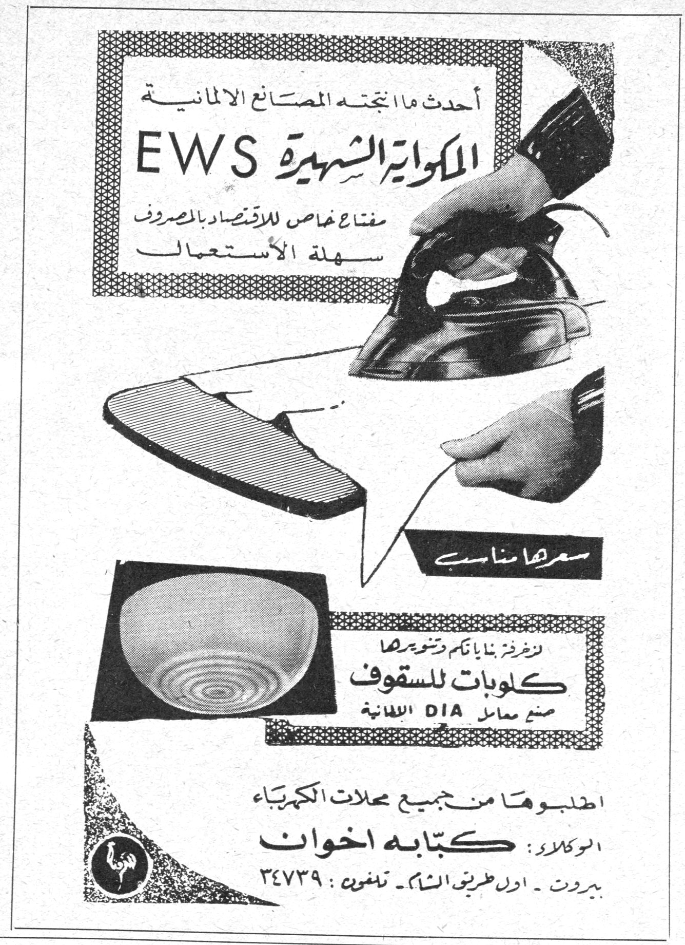 التحرير
أحدث ما انتجته المصانع الالمانية
المكواة الشهيرة EWS
مفتاح خاص للاقتصاد بالمصروف
سهلة الاستعمال
سعرها مناسب
لتغزيز بنايتكم وتنويرها
كلوبات للسقوف
صنع معامل DIA الالمانية
اطلبوهما من جميع محلات الكهرباء
الوكلاء: كتّابه اخوان
بيروت - اول طريق الشام - تلفون: 34739