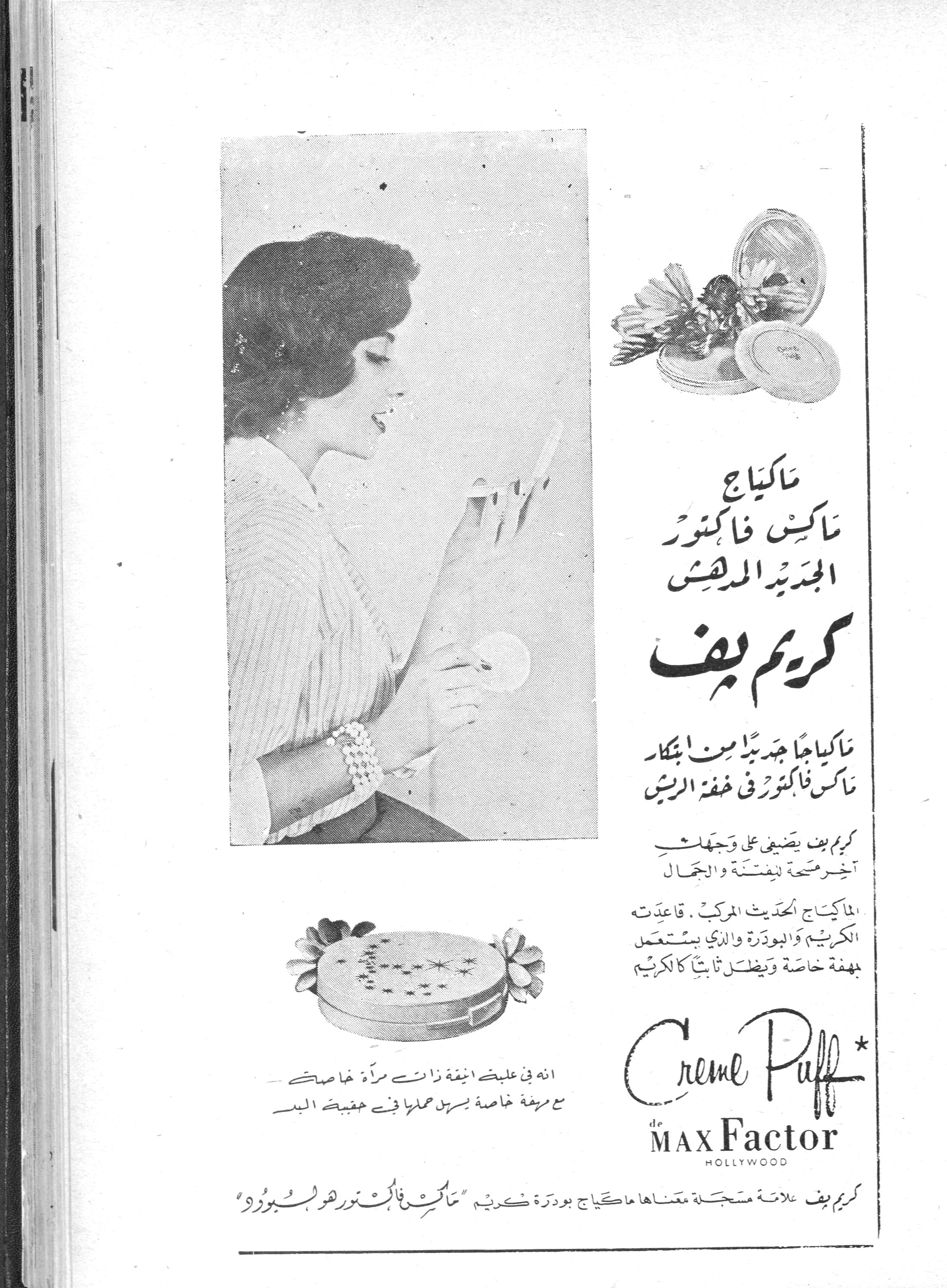 ماكياج ماكس فاكتور الجديد المدهش - كريم بف

ماكياج
ماكس فاكتور
الجديد المدهش

كريم بف

ماكياجاً جديداً من ابتكار
ماكس فاكتور في خفة الريش

كريم بف يضفي على وجهك
آخر مسحة للفتنة والجمال

الماكياج الحديث المركب. قاعدته
الكريم والبودرة والذي يستعمل
بهفة خاصة ويظل ثابتاً كالكريم

انه في علبة انيقة ذات مرآة خاصة
مع مهفة خاصة يسهل حملها في حقيبة اليد

Crème Puff*
de
MAX Factor
HOLLYWOOD

*كريم بف علامة مسجلة معناها ماكياج بودرة كريم "ماكس فاكتور هوليسبورد"
