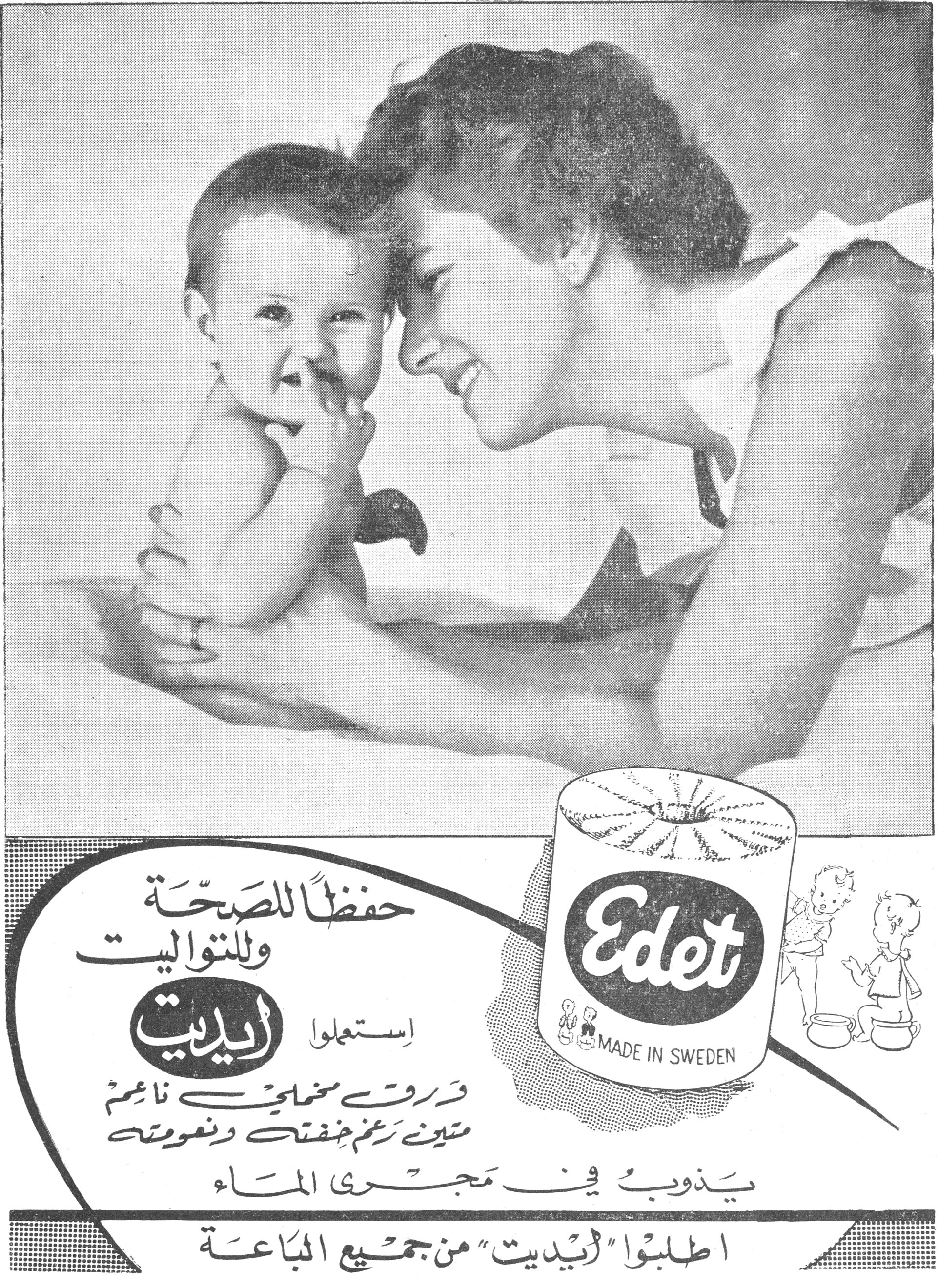 إيديت - Edet
Edet
MADE IN SWEDEN

حفظاً للصحّة وللتواليت
إستعملوا «إيديت»
ورق مخملي ناعم
متين رغم خفته ونعومته
يذوب في مجرى الماء

اطلبوا «إيديت» من جميع الباعة