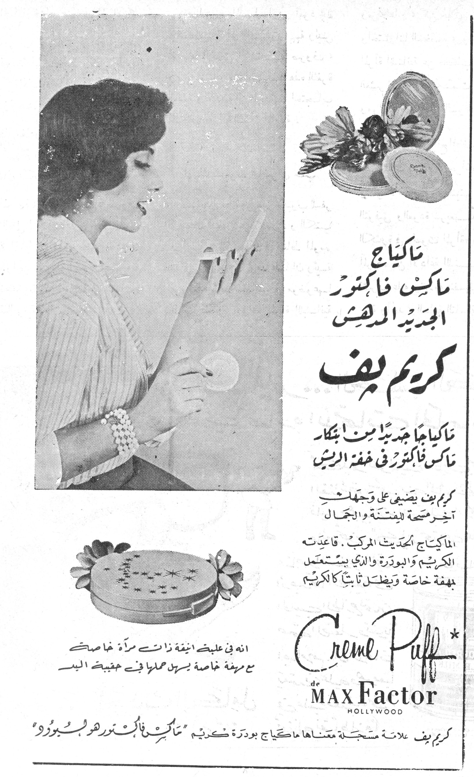 ماكياج ماكس فاكتور الجديد المدهش - كريم بف

ماكياج ماكس فاكتور الجديد المدهش

كريم بف

ماكياجاً جديداً من ابتكار ماكس فاكتور في خفة الريش

كريم بف يضفي على وجهك آخر صحة للفتنة والجمال

الماكياج الحديث المركب. قاعدته الكريم والبودرة والذي يستعمل بصفة خاصة ويظل ثابتاً كالكريم

إنه في علبة أنيقة ذات مرآة خاصة مع مروحة خاصة بسهل حملها في حقيبة اليد

Creme Puff
de MAX Factor
HOLLYWOOD

كريم بف علامة مسجلة معناها ماكياج بودرة كـكريم "ماكس فاكتور هوليسبورو"
