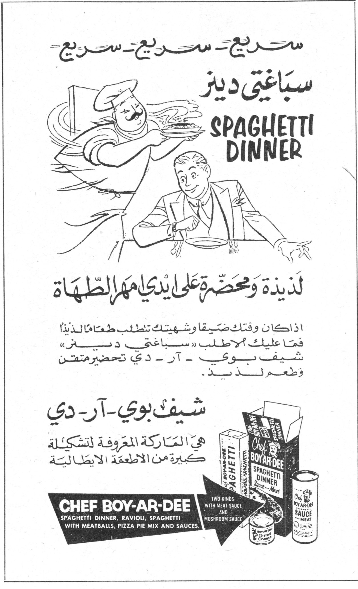 سباغتي دينر - شيف بوي-آر-دي سريع - سريع - سريع سباغتي دينر SPAGHETTI DINNER لذيذة ومحضّرة على يدي مهرة الطهاة اذا كان وقتك ضيقاً وشهيتك تتطلب طعاماً لذيذاً فما عليك الا اطلب «سباغتي دينر» شيف بوي - آر - دي تحضير متقن وطعم لذيذ. شيف بوي - آر - دي هي الماركة المعروفة لتشكيلة كبيرة من الاطعمة الايطالية CHEF BOY-AR-DEE SPAGHETTI DINNER, RAVIOLI, SPAGHETTI WITH MEATBALLS, PIZZA PIE MIX AND SAUCES TWO KINDS: WITH MEAT SAUCE AND MUSHROOM SAUCE