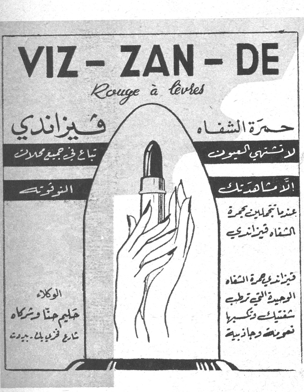 VIZ - ZAN - DE
Rouge à lèvres
فيزاندي
حمرة الشفاه
تباع في جميع محلات
لا تشتري العيون
النوفوتيه
ألا مشاهدتك
عندما تجملين بحمرة الشفاه فيزاندي
فيزاندي حمرة الشفاه الوحيدة التي ترطب شفتيك وتكسبها نضرة وجاذبية
الوكلاء
حليم حنا وشركاه
شارع فنيش بك - بيروت