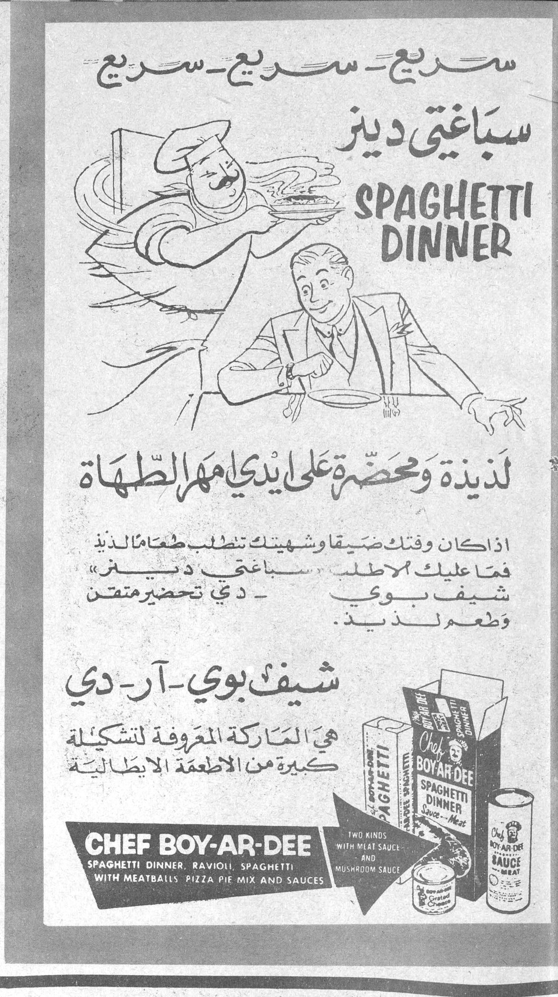 سباغتي دينر - Chef Boy-Ar-Dee سريع - سريع - سريع سباغتي دينز SPAGHETTI DINNER لذيذة ومحضّرة على أيدي مهرة الطهاة اذا كان وقتك ضيقاً وشهيتك تتطلب طعاماً لذيذاً فما عليك الا طلب سباغتي دينر — شيف بوي — آر دي تحضيرمتقن وطعم لذيذ . شيف بوي - آر - دي هي الماركة المعروفة لتشكيلة كبيرة من الاطعمة الايطالية CHEF BOY-AR-DEE SPAGHETTI DINNER, RAVIOLI, SPAGHETTI WITH MEATBALLS, PIZZA PIE MIX AND SAUCES TWO KINDS WITH MEAT SAUCE AND MUSHROOM SAUCE